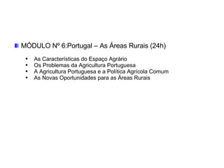 MÓDULO Nº 6:Portugal – As Áreas Rurais (24h)   As Características do Espaço Agrário  Os Problemas da Agricultura Portuguesa A Agricultura Portuguesa e a Política Agrícola Comum As Novas Oportunidades para as Áreas Rurais 