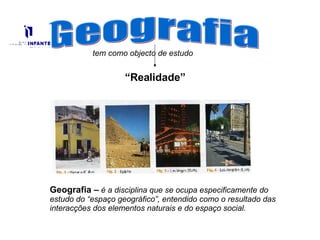 Geografia tem como objecto de estudo “ Realidade” Geografia –   é a disciplina que se ocupa especificamente do estudo do “espaço geográfico”, entendido como o resultado das interacções dos elementos naturais e do espaço social. 