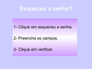 Esqueceu a senha? 1- Clique em esqueceu a senha. 2- Preencha os campos. 3- Clique em verificar. 