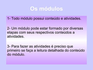 Os módulos 1- Todo módulo possui conteúdo e atividades. 2- Um módulo pode estar formado por diversas etapas com seus respectivos conteúdos a atividades. 3- Para fazer as atividades é preciso que primeiro se faça a leitura detalhada do conteúdo do módulo. 