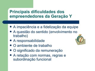 Principais dificuldades dos empreendedores da Geração Y A impaciência e a fidelização da equipe A questão do sentido (envolvimento no trabalho) A responsabilidade O ambiente de trabalho O significado da remuneração A relação com normas, regras e subordinação funcional 