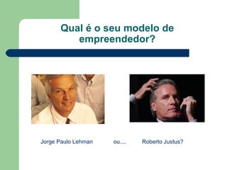 Qual é o seu modelo de empreendedor? Jorge Paulo Lehman  ou....  Roberto Justus? 
