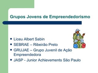 Grupos Jovens de Empreendedorismo Liceu Albert Sabin SEBRAE – Ribeirão Preto GRUJAE – Grupo Juvenil de Ação Empreendedora JASP - Junior Achievements São Paulo 