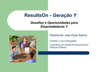 ResultsOn -  Geração Y Palestrante: João Paulo Sabino Desafios e Oportunidades para Empreededores Y Cordeiro, Lima e Advogados Consultoria em Gestão Governamental e Políticas Públicas 