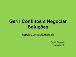 Gerir Conflitos e Negociar
Soluções
Aspetos comportamentais
Paulo Susano
março 2015
 