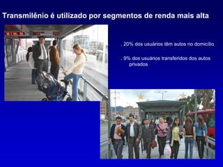 Transmilênio é utilizado por segmentos de renda mais alta


                                . 20% dos usuários têm autos no domicílio

                                . 9% dos usuários transferidos dos autos
                                    privados
 