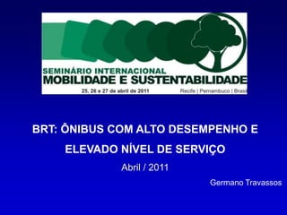 BRT: ÔNIBUS COM ALTO DESEMPENHO E
    ELEVADO NÍVEL DE SERVIÇO
             Abril / 2011
                            Germano Travassos
 