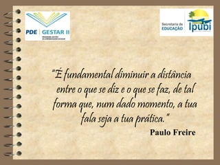 “É fundamental diminuir a distância
entre o que se diz e o que se faz, de tal
forma que, num dado momento, a tua
fala seja a tua prática.”
Paulo Freire
 