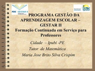 PROGRAMA GESTÃO DA
APRENDIZAGEM ESCOLAR –
GESTAR II
Formação Continuada em Serviço para
Professores
Cidade – Ipubi -PE
Tutor de Matemática
Maria Jose Brito Silva Crispim
 
