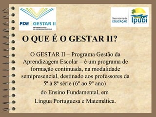 O QUE É O GESTAR II?
O GESTAR II – Programa Gestão da
Aprendizagem Escolar – é um programa de
formação continuada, na modalidade
semipresencial, destinado aos professores da
5ª à 8ª série (6º ao 9º ano)
do Ensino Fundamental, em
Língua Portuguesa e Matemática.
 