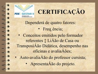 CERTIFICAÇÃO Dependerá de quatro fatores: Freqüência; Conceitos emitidos pelo formador referentes à Lição de Casa ou Transposição Didática, desempenho nas oficinas e avaliações; Auto-avaliação do professor cursista; Apresentação do projeto. 