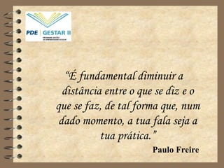 “ É fundamental diminuir a distância entre o que se diz e o que se faz, de tal forma que, num dado momento, a tua fala seja a tua prática.” Paulo Freire   