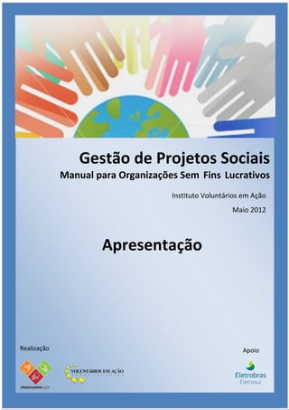 Gestão de Projetos Sociais
             Manual para Organizações Sem Fins Lucrativos
                                    Instituto Voluntários em Ação
                                                      Maio 2012



                     Apresentação




Realização                                               Apoio
 