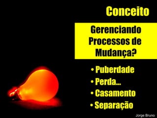 Conceito Gerenciando Processos de  Mudança? Puberdade Perda... Casamento Separação Jorge Bruno 