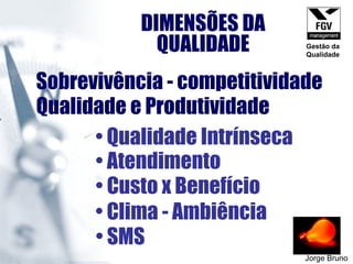 DIMENSÕES DA QUALIDADE Jorge Bruno Sobrevivência - competitividade Qualidade e Produtividade Qualidade Intrínseca Atendimento Custo x Benefício Clima - Ambiência  SMS  Gestão da Qualidade 