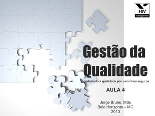 Gestão da  Qualidade conduzindo a qualidade por caminhos seguros AULA 4 Jorge Bruno, MSc Belo Horizonte – MG 2010 Gestão da Qualidade 