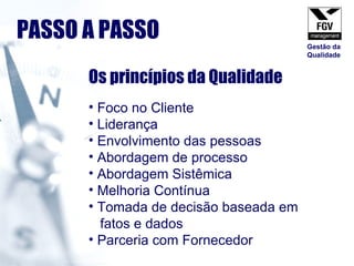 Os princípios da Qualidade Foco no Cliente Liderança Envolvimento das pessoas Abordagem de processo Abordagem Sistêmica Melhoria Contínua Tomada de decisão baseada em  fatos e dados Parceria com Fornecedor PASSO A PASSO Gestão da Qualidade 