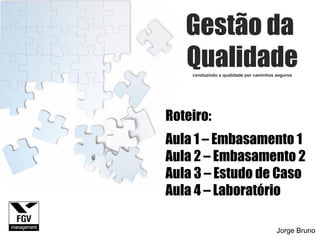 Gestão da  Qualidade conduzindo a qualidade por caminhos seguros Jorge Bruno Roteiro: Aula 1 – Embasamento 1 Aula 2 – Embasamento 2 Aula 3 – Estudo de Caso Aula 4 – Laboratório  