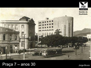 Praça 7 – anos 30 Jorge Bruno Gestão da Qualidade 
