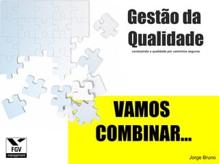 VAMOS  COMBINAR... Gestão da  Qualidade conduzindo a qualidade por caminhos seguros Jorge Bruno 