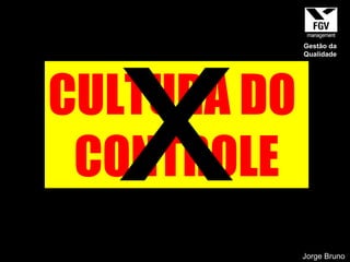 CULTURA DO  CONTROLE x Jorge Bruno Gestão da Qualidade 