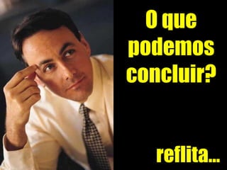 reflita... O que podemos concluir? 
