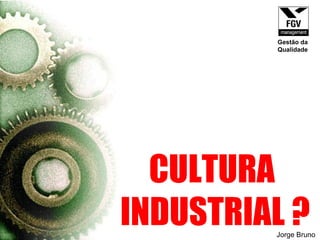 CULTURA  INDUSTRIAL ? Jorge Bruno Gestão da Qualidade 