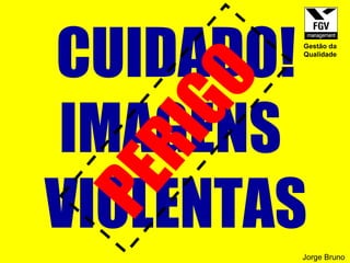 CUIDADO! IMAGENS  VIOLENTAS PERIGO  Jorge Bruno Gestão da Qualidade 