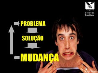 PROBLEMA SOLUÇÃO MUDANÇA Jorge Bruno Gestão da Qualidade 