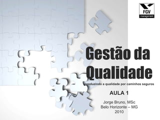 Gestão da  Qualidade conduzindo a qualidade por caminhos seguros AULA 1 Jorge Bruno, MSc Belo Horizonte – MG 2010 Gestão da Qualidade 