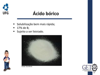  Solubilização bem mais rápida;
 17% de B;
 Sujeito a ser lixiviado.
Ácido bórico
Fonte: Ourofertil.
23
 