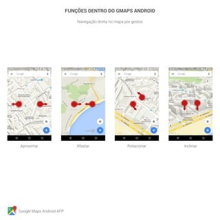 Google Maps Android APP
FUNÇÕES DENTRO DO GMAPS ANDROID
Navegação direta no mapa por gestos
Aproximar Afastar Rotacionar Inclinar
 