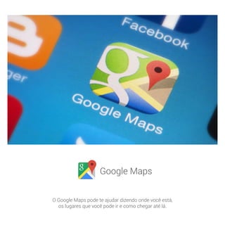 Google Maps
O Google Maps pode te ajudar dizendo onde você está,
os lugares que você pode ir e como chegar até lá.
 