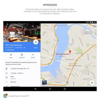 Google Maps Android APP
INTRODUÇÃO
É possível salvar seus lugares favoritos, além de poder avaliar,
comentar, ver as informações de contato: site, endereço, horário de
funcionamento e telefone.
 