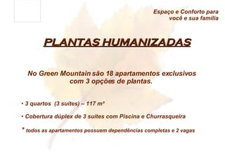 PLANTAS HUMANIZADAS No Green Mountain são 18 apartamentos exclusivos com 3 opções de plantas.  3 quartos  (3 suítes) – 117 m² Cobertura dúplex de 3 suítes com Piscina e Churrasqueira *  todos as apartamentos possuem dependências completas e 2 vagas Espaço e Conforto para você e sua família 