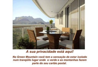A sua privacidade está aqui! No Green Mountain você tem a sensação de estar isolado num tranqüilo lugar onde  o verde e as montanhas fazem parte do seu cartão postal.   