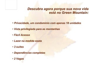 Privacidade, um condomínio com apenas 18 unidades Vista privilegiada para as montanhas Fácil Acesso Lazer na medida exata 3 suítes Dependências completas 2 Vagas Descubra agora porque sua nova vida está no Green Mountain: 