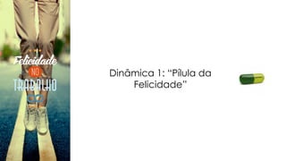 Dinâmica 1: “Pílula da
Felicidade”
 