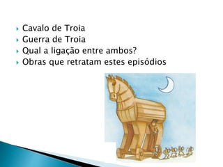  Cavalo de Troia
 Guerra de Troia
 Qual a ligação entre ambos?
 Obras que retratam estes episódios
 