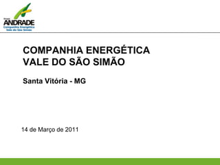 COMPANHIA ENERGÉTICA
VALE DO SÃO SIMÃO
Santa Vitória - MG
14 de Março de 2011
 