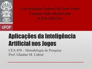 Aplicações da Inteligência
Artificial nos Jogos
CEA 458 – Metodologia de Pesquisa
Prof. Glauber M. Cabral
Universidade Federal de Ouro Preto
Campus João Monlevade
ICEA-DECEA
 