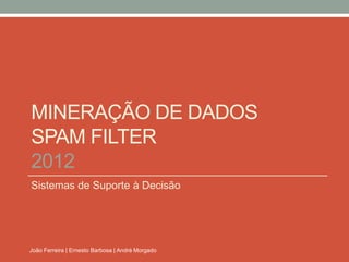 MINERAÇÃO DE DADOS
SPAM FILTER
2012
Sistemas de Suporte à Decisão




João Ferreira | Ernesto Barbosa | André Morgado
 
