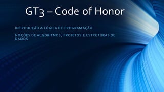 GT3 – Code of Honor
INTRODUÇÃO A LÓGICA DE PROGRAMAÇÃO
NOÇÕES DE ALGORITMOS, PROJETOS E ESTRUTURAS DE
DADOS
 
