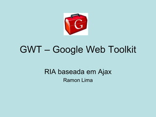 GWT – Google Web Toolkit
RIA baseada em Ajax
Ramon Lima
 