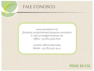 www.primebrasil.net
facebook.com/primebrasil.pesquisa.consultoria
E-mail: prime@primebrasil.net
Office: +55 (81) 3036.8100
Contato: Mônica Barradas
Mobile: +55 (81) 9152.9112
 