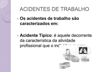 ACIDENTES DE TRABALHO
   Os acidentes de trabalho são
    caracterizados em:

   Acidente Típico: é aquele decorrente
    da característica da atividade
    profissional que o indivíduo exerce.
 