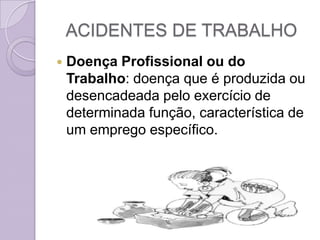ACIDENTES DE TRABALHO
   Doença Profissional ou do
    Trabalho: doença que é produzida ou
    desencadeada pelo exercício de
    determinada função, característica de
    um emprego específico.
 