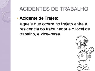 ACIDENTES DE TRABALHO
   Acidente de Trajeto:
    aquele que ocorre no trajeto entre a
    residência do trabalhador e o local de
    trabalho, e vice-versa.
 