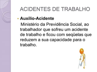 ACIDENTES DE TRABALHO
   Auxílio-Acidente
    Ministério da Previdência Social, ao
    trabalhador que sofreu um acidente
    de trabalho e ficou com seqüelas que
    reduzem a sua capacidade para o
    trabalho.
 