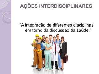 AÇÕES INTERDISCIPLINARES


“A integração de diferentes disciplinas
   em torno da discussão da saúde.”
           (Machado, 1996)
 